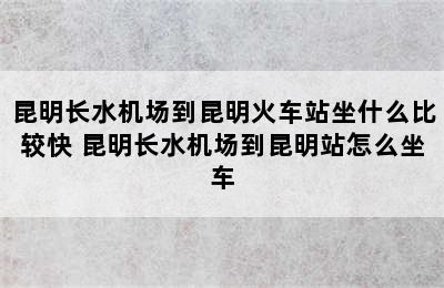 昆明长水机场到昆明火车站坐什么比较快 昆明长水机场到昆明站怎么坐车